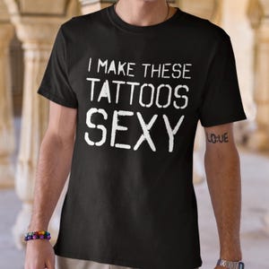 Tattoo Lover Shirt – I Make These Tattoos Sexy T-Shirt – Bold Tattoo Apparel – Funny Inked Shirt Gift for Him or Her – Tattoo Humor Tee