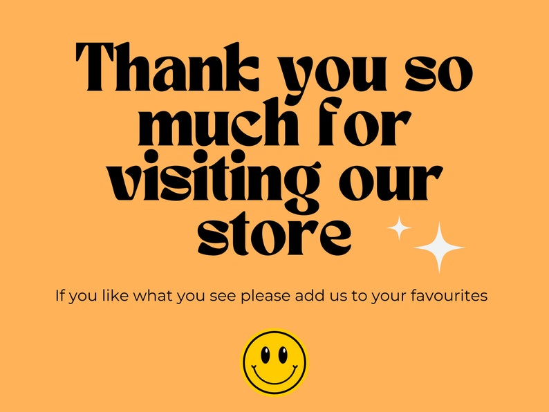 May include: Orange background with black text that says "Thank you so much for visiting our store." There are two white stars to the right of the text. Below the text is a smaller line of text that says "If you like what you see please add us to your favourites." Below that is a yellow smiley face.