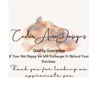 May include: Cedar Acre Designs logo with a watercolor background. The text reads "Quality Guarantee. If Your Not Happy We Will Exchange Or Refund Your Purchase. Thank you for looking we appreciate you."