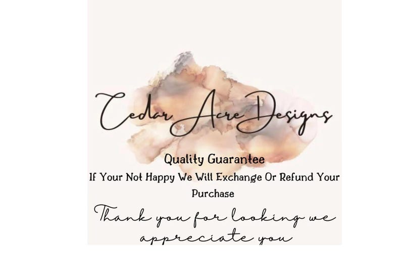 May include: Cedar Acre Designs logo with a watercolor background. The text reads "Quality Guarantee. If Your Not Happy We Will Exchange Or Refund Your Purchase. Thank you for looking we appreciate you."