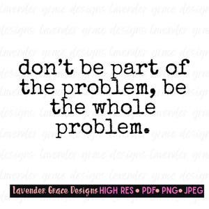 Don&#39;t Be Part Of the Problem Be The Whole Problem Digital Download Png Jpeg Pdf Witty Humor Problem Child Ex Girlfriend Part of the Drama