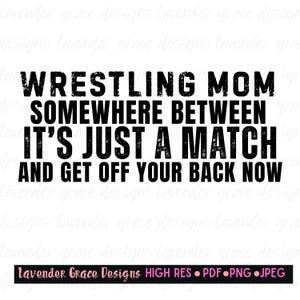 May include: A black and white text design. The text reads "WRESTLING MOM SOMEWHERE BETWEEN IT'S JUST A MATCH AND GET OFF YOUR BACK NOW." The design also includes the text "Lavender Grace Designs HIGH RES • PDF • PNG • JPEG."