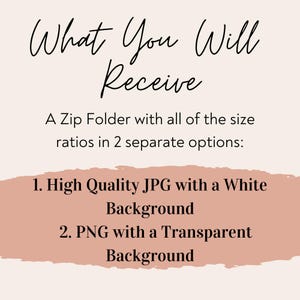 May include: Text graphic with the words "What You Will Receive" in a handwritten font. Below the text is a description of a digital product: "A Zip Folder with all of the size ratios in 2 separate options: 1. High Quality JPG with a White Background 2. PNG with a Transparent Background"