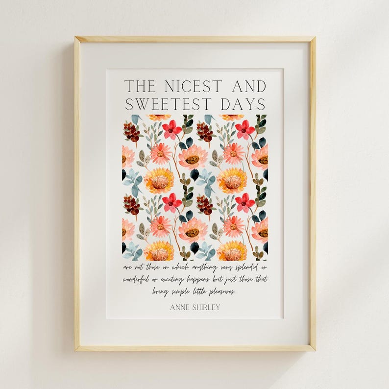 May include: A printable wall art design featuring a quote by Anne Shirley: "The nicest and sweetest days are not those on which anything very splendid or wonderful or exciting happens but just those that bring simple little pleasures."