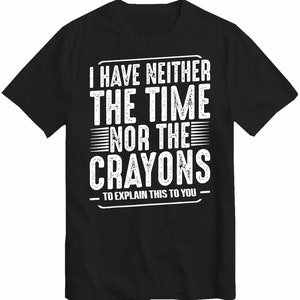 May include: Black t-shirt featuring the white text: "I HAVE NEITHER THE TIME NOR THE CRAYONS TO EXPLAIN THIS TO YOU." The text is in a bold, sans-serif font. The shirt has a crew neck design.