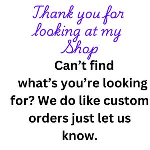 May include: Text overlay on a white background that reads "Thank you for looking at my Shop Can't find what's you're looking for? We do like custom orders just let us know."