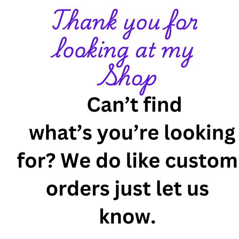 May include: Text overlay on a white background that reads "Thank you for looking at my Shop Can't find what's you're looking for? We do like custom orders just let us know."