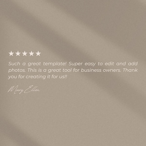 May include: A beige digital graphic featuring five white stars and the text: Such a great template! Super easy to edit and add photos. This is a great tool for business owners. Thank you for creating it for us!! Signed by Mary Ellen.