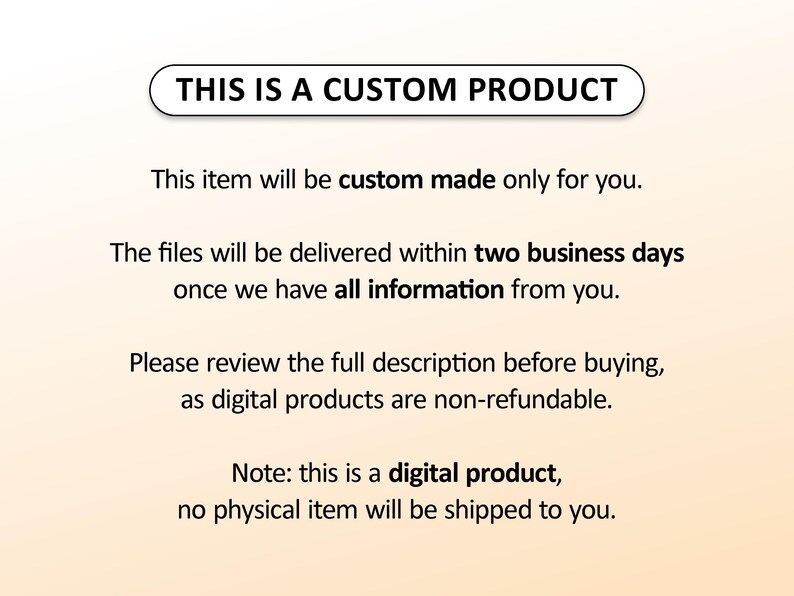 May include: A digital product announcement with the text "THIS IS A CUSTOM PRODUCT". The text explains the item is custom-made, delivered within two business days, and is non-refundable. It also notes that no physical item will be shipped.