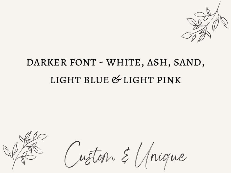 May include: A cream-colored graphic with the text "DARKER FONT - WHITE, ASH, SAND, LIGHT BLUE & LIGHT PINK". Below, the words "Custom & Unique" are written in a cursive font. Decorative leaf illustrations are in the corners.