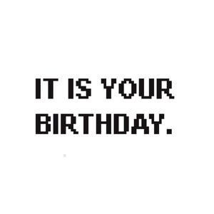 May include: A graphic design featuring the black text IT IS YOUR BIRTHDAY. in a bold, blocky, pixelated font style. The letters are arranged in two lines against a plain white background, creating a sharp, high-contrast visual display.