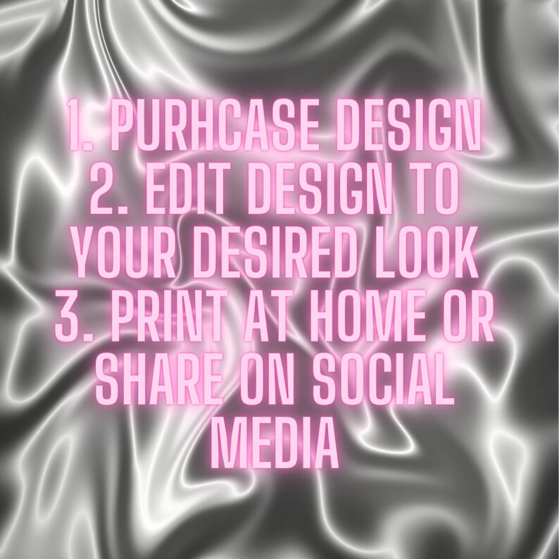 May include: A graphic design tutorial with pink neon text on a silver background. The text reads: 1. Purchase Design 2. Edit Design to Your Desired Look 3. Print at Home or Share on Social Media.