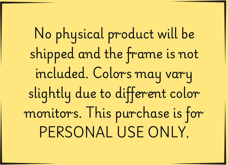 May include: A yellow background with black text. The text states that no physical product will be shipped, the frame is not included, and colors may vary. The purchase is for personal use only.