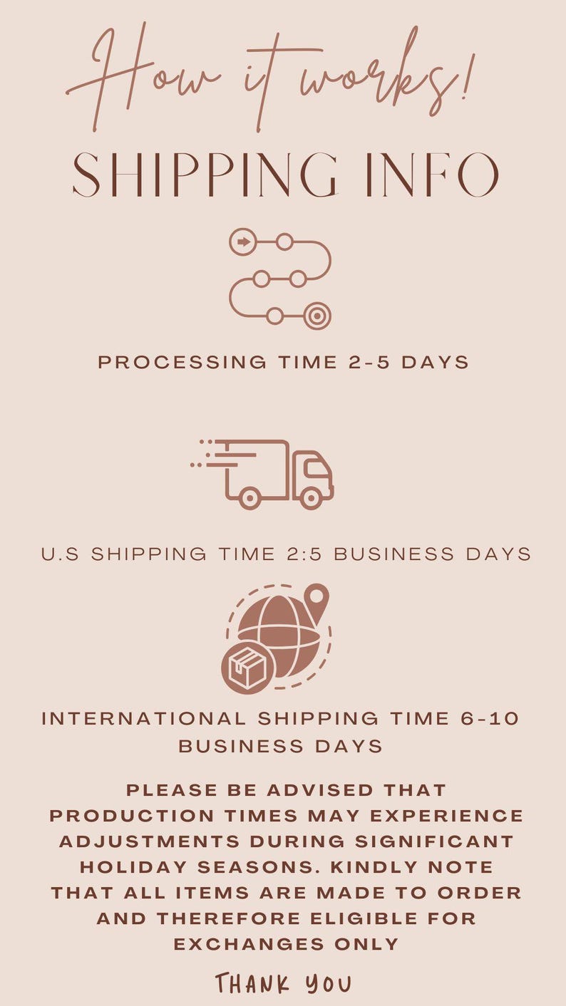May include: A beige graphic with text that reads "How it works! SHIPPING INFO." Includes icons and text describing processing and shipping times. The text also states that all items are made to order and eligible for exchanges only.