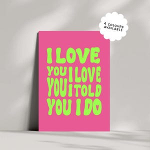 May include: A pink poster with the words "I LOVE YOU I LOVE YOU I TOLD YOU I DO" in bright green, stylized text. A small heart replaces the word "love" in the first line and the word "do" in the last line. A white, scalloped-edge circle with the text "4 COLOURS AVAILABLE" is in the upper right corner.