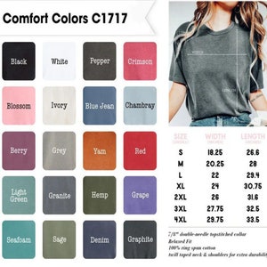 May include: A chart of 16 different colors with the names of each color listed below. The chart is titled "Comfort Colors C1717". A size chart is also included with the following sizes: S, M, L, XL, 2XL, 3XL, and 4XL. The size chart lists the width and length of each size in inches.