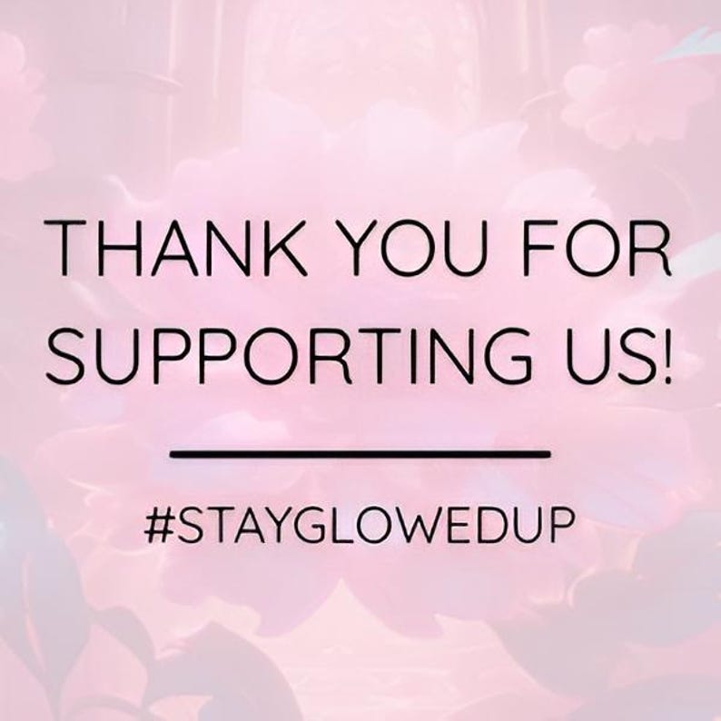 May include: A pink floral background with the text "THANK YOU FOR SUPPORTING US!" in black. Below the text is a black line, followed by the hashtag "#STAYGLOWEDUP".