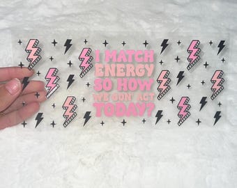 Uv DTF I Match energy so how we going to act funny sarcastic sarcasm 16 oz Cup Wrap | Ready To Apply | No Heat Needed | Waterproof #298