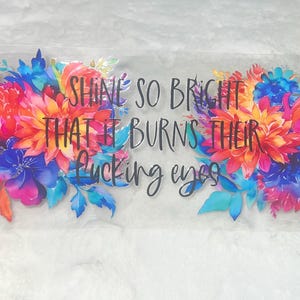 Uv DTF Floral flowers Sarcasm funny Shine so bright burn their Fu*kin eye 16 oz Cup Wrap | Ready To Apply | No Heat Needed | Waterproof #244