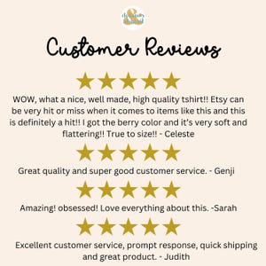 May include: Customer reviews for a t-shirt with five-star ratings. The reviews highlight the quality, fit, and customer service. "WOW, what a nice, well made, high quality tshirt!! Etsy can be very hit or miss when it comes to items like this and this is definitely a hit!! I got the berry color and it's very soft and flattering!! True to size!! - Celeste"  "Great quality and super good customer service. - Genji"  "Amazing! obsessed! Love everything about this. -Sarah"  "Excellent customer service, prompt response, quick shipping and great product. - Judith"