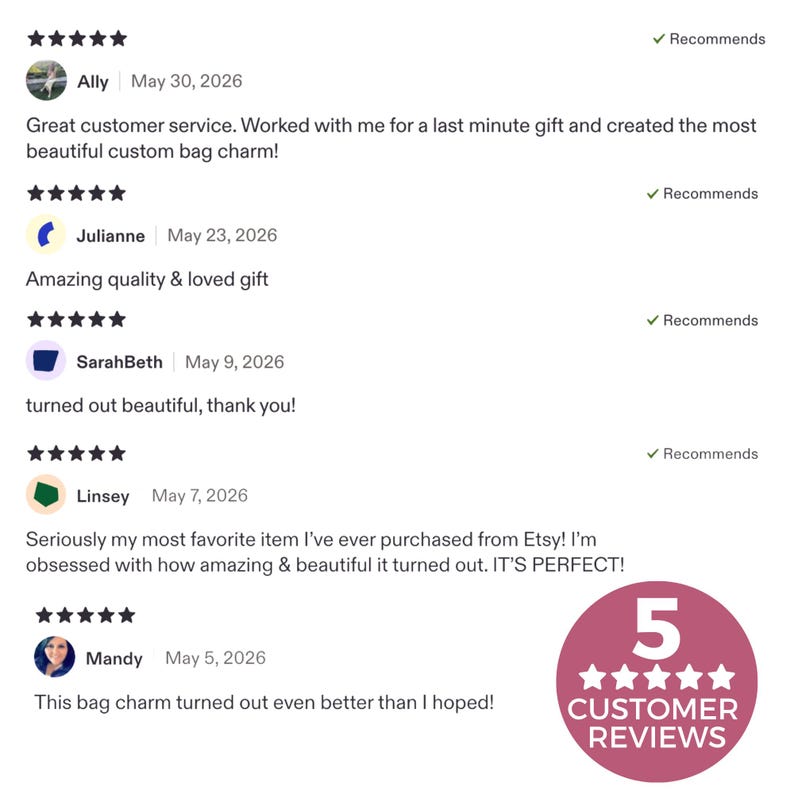 May include: A collection of five-star customer reviews for a custom bag charm. The text includes feedback from Ally, Julianne, SarahBeth, Linsey, and Mandy, dated May 2026. A circular pink badge displays the text 5 CUSTOMER REVIEWS with five stars.