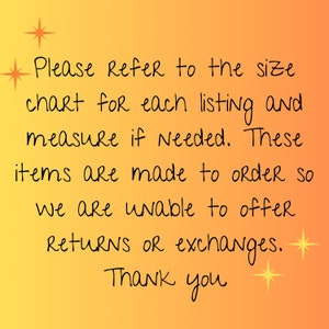 May include: A text-based image with a yellow to orange gradient background. The text reads: "Please refer to the size chart for each listing and measure if needed. These items are made to order so we are unable to offer returns or exchanges. Thank you."