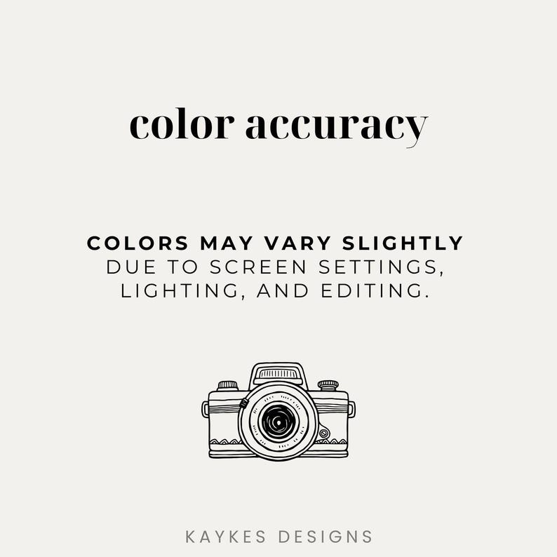 May include: A cream-colored graphic with the text "color accuracy" above a line of text that reads "COLORS MAY VARY SLIGHTLY DUE TO SCREEN SETTINGS, LIGHTING, AND EDITING." A line drawing of a vintage camera is below the text. The text "KAYKES DESIGNS" is at the bottom.