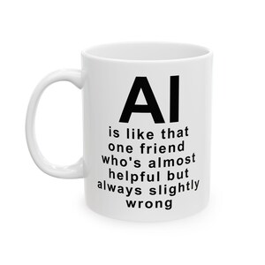 Könnte beinhalten: Ein weißer Keramikbecher mit schwarzem Textaufdruck: AI is like that one friend who's almost helpful but always slightly wrong. Der Becher hat eine zylindrische Standardform mit einem geschwungenen Henkel auf der linken Seite und einer glatten Oberfläche.