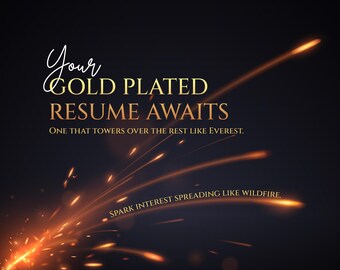May include: A dark background with gold text that reads "Your GOLD PLATED RESUME AWAITS. ONE THAT TOWERS OVER THE REST LIKE EVEREST. SPARK INTEREST SPREADING LIKE WILDFIRE."  The text is surrounded by a burst of orange and yellow sparks.