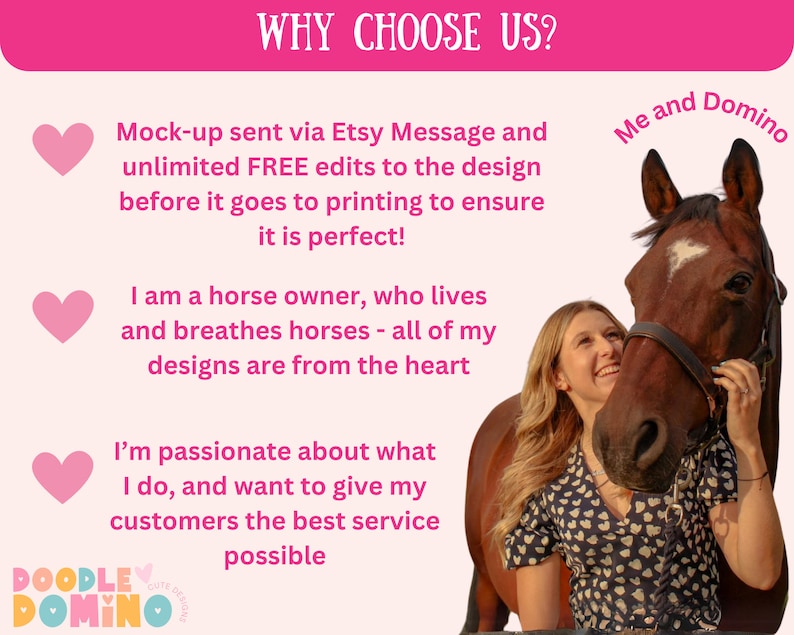May include: A woman with a brown horse named Domino. The text reads "WHY CHOOSE US?" and lists reasons to choose the seller, including unlimited free edits to designs before printing. The text also says "I am a horse owner, who lives and breathes horses - all of my designs are from the heart." and "I'm passionate about what I do, and want to give my customers the best service possible."
