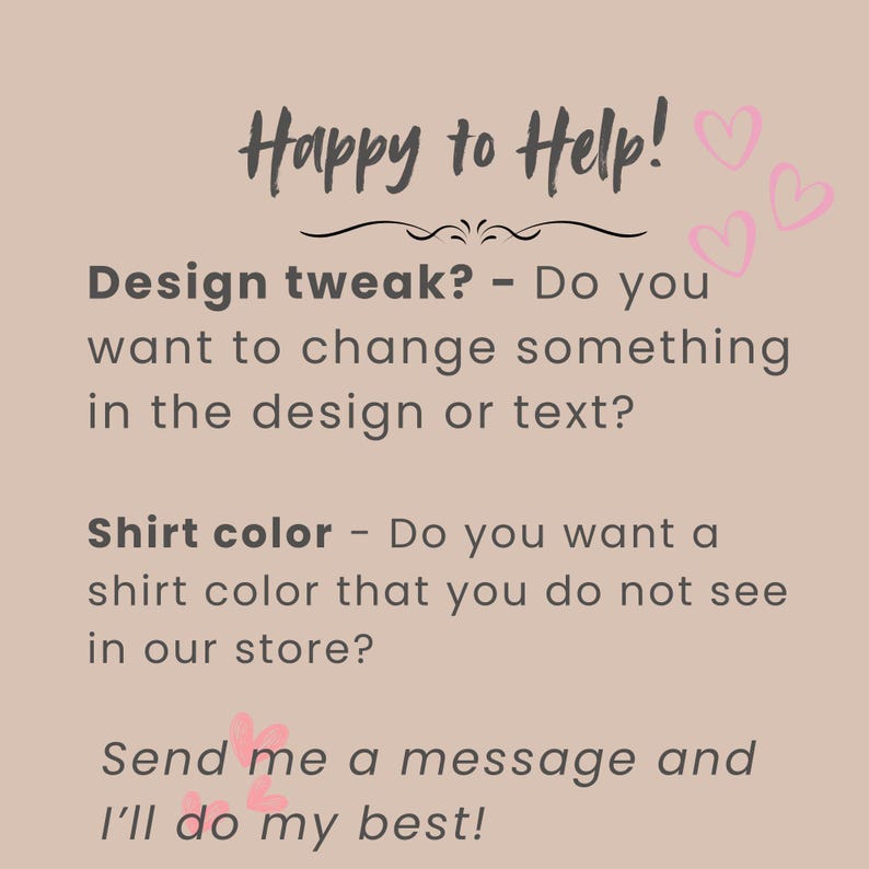 May include: A light brown graphic with the text "Happy to Help!" in a handwritten font. The text asks if you want to change the design or text, or if you want a shirt color not seen in the store. It ends with "Send me a message and I'll do my best!"