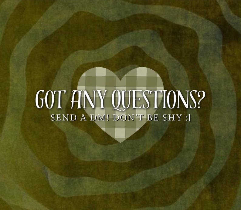 Pu&ograve; includere: Una grafica con un cuore a scacchi verde chiaro e bianco centrato su uno sfondo a spirale verde oliva scuro. Il testo recita GOT ANY QUESTIONS? in un carattere serif, seguito dal testo pi&ugrave; piccolo SEND A DM! DON'T BE SHY :|