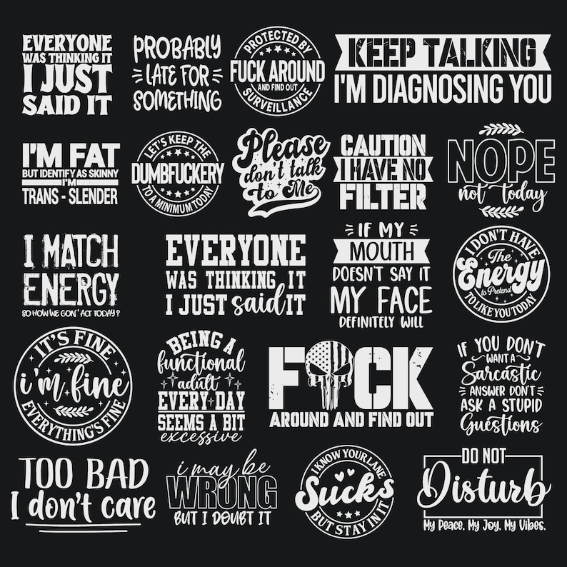 May include: A black and white graphic design with 16 different motivational quotes. The quotes are in a variety of fonts and styles, and they are all centered on the page. Some of the quotes include "I'm fat but I identify as skinny, I'm trans-slender", "Keep talking, I'm diagnosing you", "I may be wrong but I doubt it", and "Too bad, I don't care".