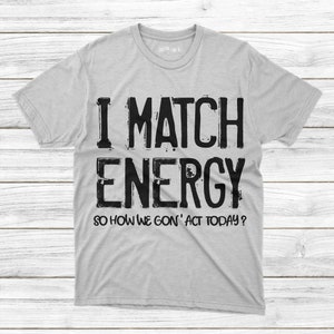 May include: A gray t-shirt with black text that reads "I match energy so how we gon' act today?"