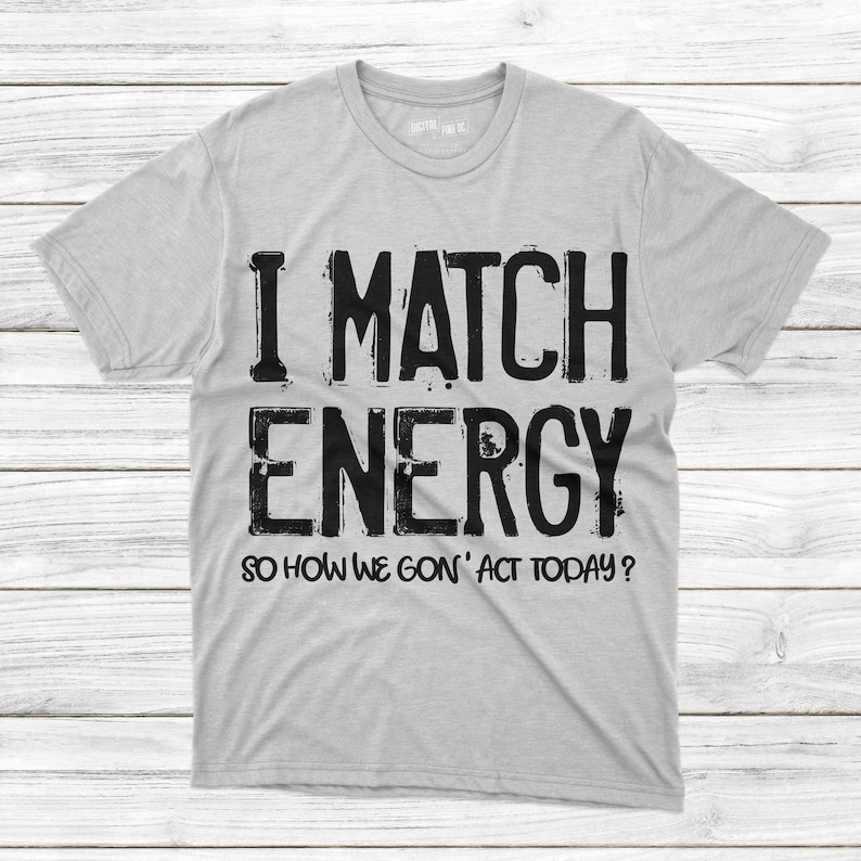 May include: A gray t-shirt with black text that reads "I match energy so how we gon' act today?"