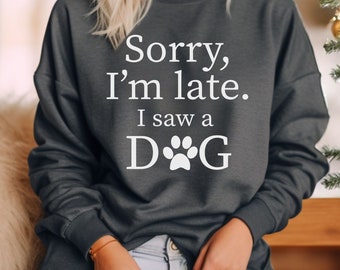 Sorry Im late I saw a dog Sweatshirt, Funny dog Sweatshirt, Dog Sweatshirts, Gifts for dog lovers, Pet lover Gifts