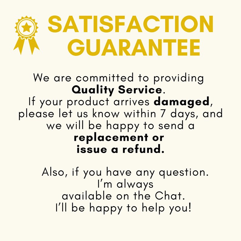 May include: A graphic sign with a gold star ribbon icon and the text SATISFACTION GUARANTEE. The text states a commitment to Quality Service, instructions for damaged products within 7 days, and availability for questions via chat for assistance.