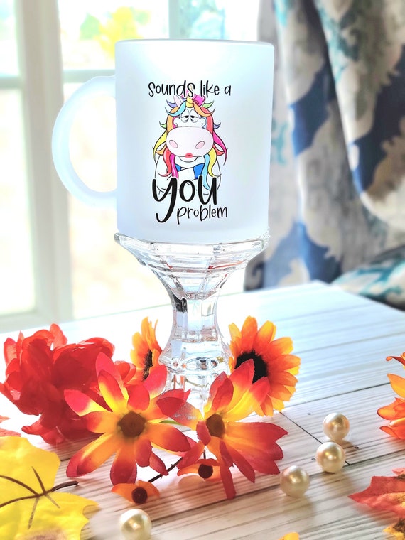 That Sounds Like a YOU Problem, 11 oz Frosted Funny Sarcastic Witty Unicorn, Great gift for any Occasion,