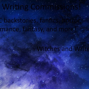 May include: A dark blue starry sky with white stars and a purple nebula. The text "Writing Commissions!" is at the top of the image. The text "OC backstories, fantics, horror, romance, fantasy, and more!" is in the middle of the image. The text "Witches and Writers" is at the bottom of the image.