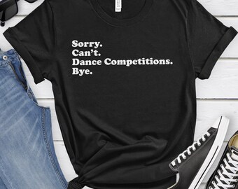 May include: Black t-shirt with white text that reads "Sorry. Can't. Dance Competitions. Bye."