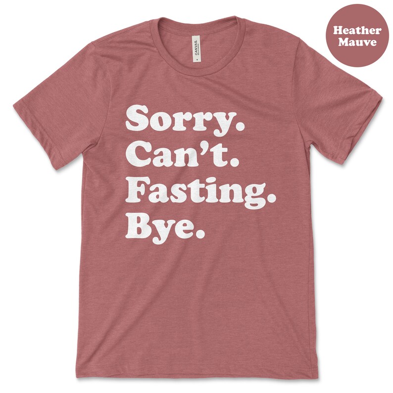 May include: Heather mauve t-shirt with the text "Sorry. Can't. Fasting. Bye." in white.