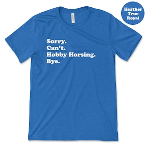 May include: A royal blue t-shirt with white text that reads "Sorry. Can't. Hobby Horsing. Bye."