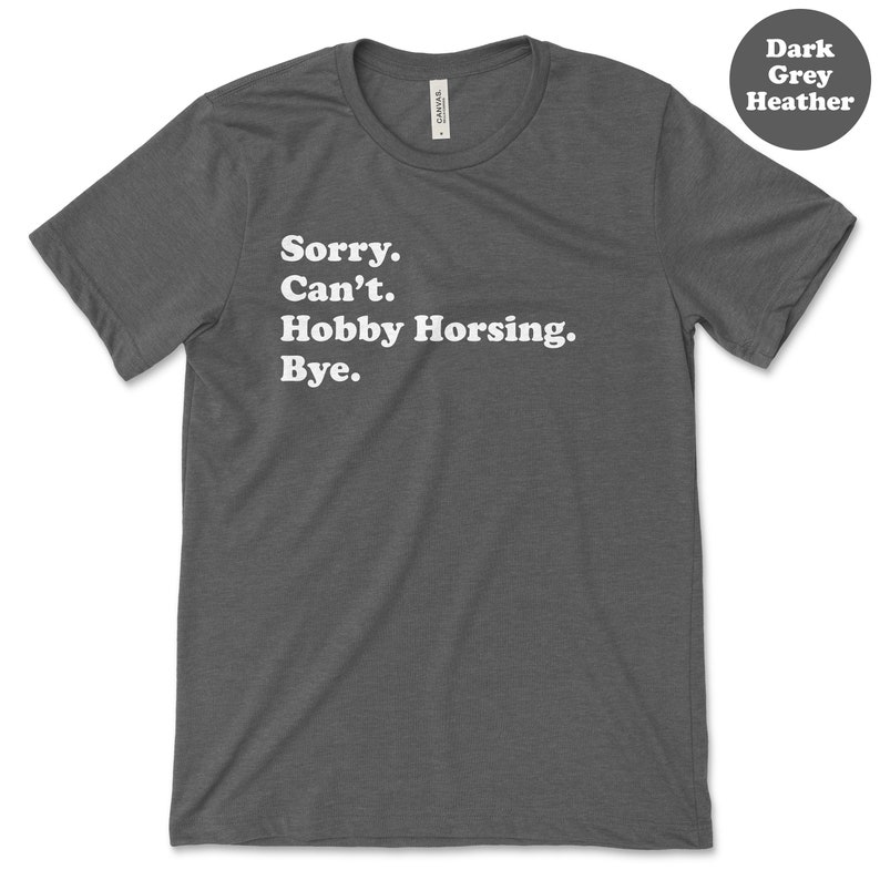 May include: Dark grey heather t-shirt with white text that reads "Sorry. Can't. Hobby Horsing. Bye."