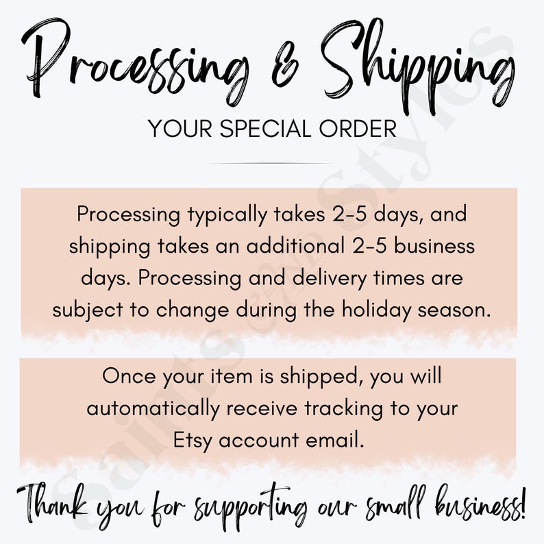 May include: A pink and white graphic with the text "Processing & Shipping" and "Your Special Order". The text below explains that processing typically takes 2-5 days and shipping takes an additional 2-5 business days. The text also states that processing and delivery times are subject to change during the holiday season. The text below that states that once your item is shipped, you will automatically receive tracking to your Etsy account email. The text at the bottom of the graphic says "Thank you for supporting our small business!"