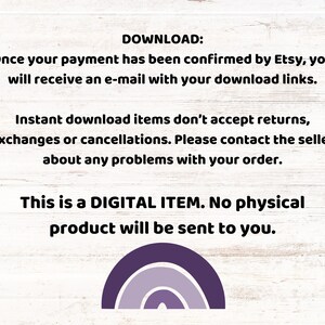 May include: Text on a white wood background that reads "DOWNLOAD: Once your payment has been confirmed by Etsy, you will receive an e-mail with your download links. Instant download items don't accept returns, exchanges or cancellations. Please contact the seller about any problems with your order. This is a DIGITAL ITEM. No physical product will be sent to you."  A purple, blue, and gray rainbow graphic is at the bottom of the image.
