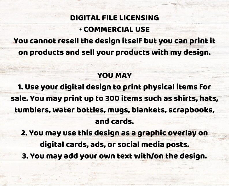 May include: Digital file licensing terms for commercial use. You may print up to 300 physical items for sale, such as shirts, hats, tumblers, water bottles, mugs, blankets, scrapbooks, and cards. You may also use the design as a graphic overlay on digital cards, ads, or social media posts. You may add your own text to the design.