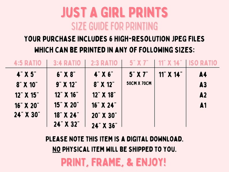 May include: A pink and white chart with the text "Just a Girl Prints" and "Size Guide for Printing". The chart lists different print sizes in inches for 4:5, 3:4, 2:3, 5 x 7, and 11 x 14 ratios. It also lists ISO paper sizes A4, A3, A2, and A1. The text "Please note this item is a digital download. No physical item will be shipped to you. Print, frame, & enjoy!" is at the bottom of the chart.