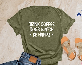 Drink Coffee Dogs Watch Be Happy, Dog Lover Shirt, Dog Gifts, Funny Dog Shirt, Dog Shirt, Dog Mom Shirt, Coffee Shirt, Dog Mom Gift, Dog Tee
