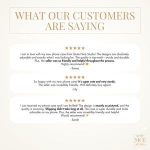 May include: Three customer reviews for phone cases from Quite Nice Studio. The first review says "I am in love with my new phone case from Quite Nice Studio! The designs are absolutely adorable and exactly what I was looking for. The quality is top-notch - sturdy and durable. Plus, the seller was so friendly and helpful throughout the process. Highly recommend! - Emma". The second review says "So happy with my new phone case! It's super cute and very sturdy. The seller was incredibly friendly. Will definitely buy again! - Lily". The third review says "I just received my phone case and I am thrilled! The design is exactly as pictured, and the quality is amazing. Shipping didn't take long at all. The case is super durable and looks adorable on my phone. Plus, the seller was incredibly friendly and helpful. Would recommend! - Sarah".