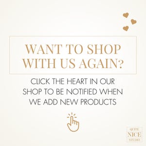 May include: A white background with gold text that reads "WANT TO SHOP WITH US AGAIN?" and "CLICK THE HEART IN OUR SHOP TO BE NOTIFIED WHEN WE ADD NEW PRODUCTS". There is a gold hand icon pointing to a heart and the text "QUITE NICE STUDIO" in the bottom right corner.